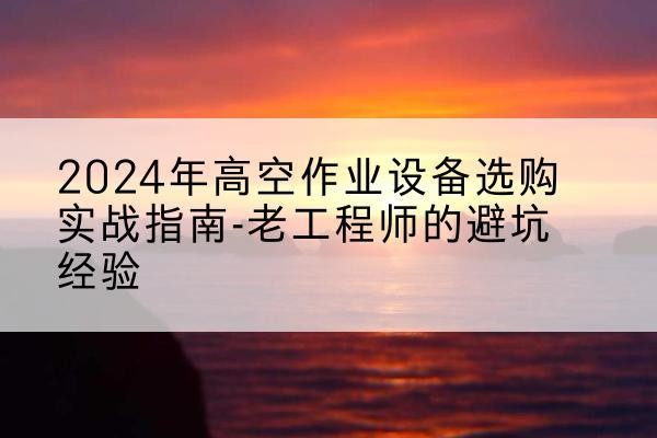 穆棱高空作业升降机厂家推荐-2024年高空作业设备选购实战指南-老工程师的避坑经验