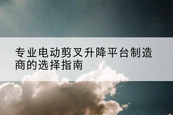 穆棱电动剪叉升降平台厂家-专业电动剪叉升降平台制造商的选择指南