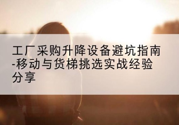 穆棱移动式升降机怎么选-工厂采购升降设备避坑指南-移动与货梯挑选实战经验分享