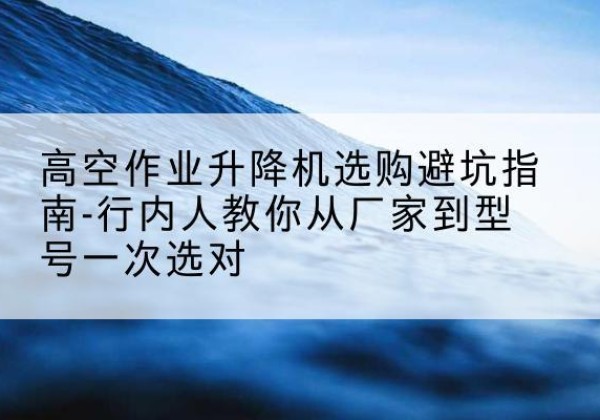 穆棱升降平台厂家-高空作业升降机选购避坑指南-行内人教你从厂家到型号一次选对
