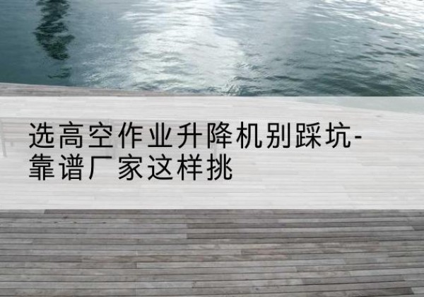 穆棱剪叉式升降机厂家-选高空作业升降机别踩坑-靠谱厂家这样挑