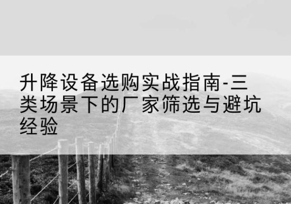 穆棱移动式升降机厂家推荐-升降设备选购实战指南-三类场景下的厂家筛选与避坑经验
