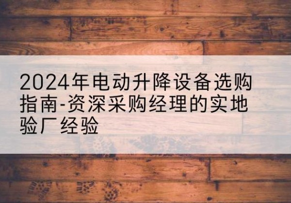 穆棱电动剪叉升降平台厂家-2024年电动升降设备选购指南-资深采购经理的实地验厂经验