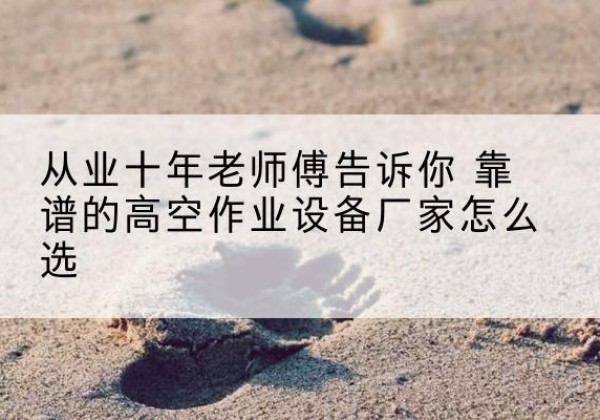 穆棱高空作业升降机厂家推荐-从业十年老师傅告诉你 靠谱的高空作业设备厂家怎么选