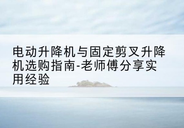 穆棱电动升降机怎么选-电动升降机与固定剪叉升降机选购指南-老师傅分享实用经验