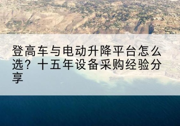 穆棱登高车厂家厂家-登高车与电动升降平台怎么选？十五年设备采购经验分享
