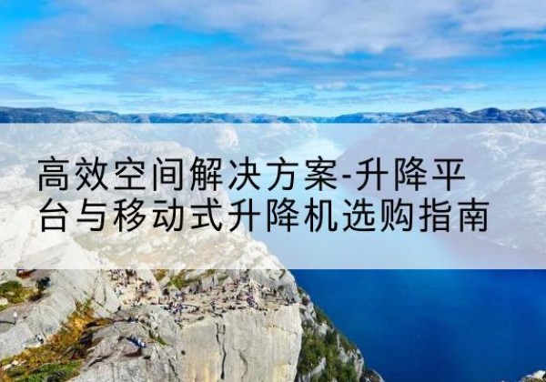 穆棱升降平台厂家-*空间解决方案-升降平台与移动式升降机选购指南