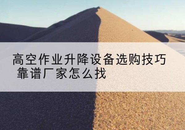 穆棱电动升降平台厂家推荐-高空作业升降设备选购技巧 靠谱厂家怎么找