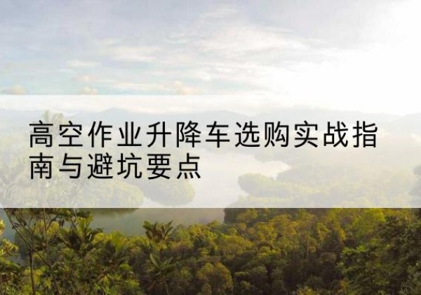 穆棱升降车怎么选-高空作业升降车选购实战指南与避坑要点