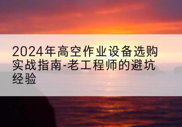 穆棱高空作业升降机厂家推荐-2024年高空作业设备选购实战指南-老工程师的避坑经验