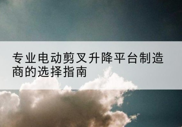 穆棱电动剪叉升降平台厂家-专业电动剪叉升降平台制造商的选择指南