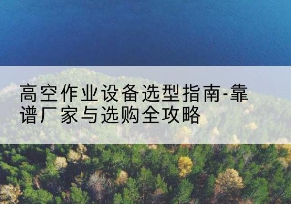 穆棱升降车厂家-高空作业设备选型指南-靠谱厂家与选购全攻略
