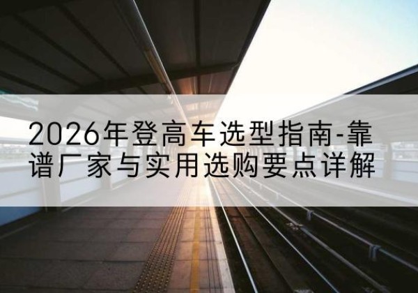 穆棱登高车厂家推荐-2026年登高车选型指南-靠谱厂家与实用选购要点详解